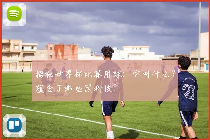 揭秘世界杯比赛用球:它叫什么?蕴含了哪些黑科技?
