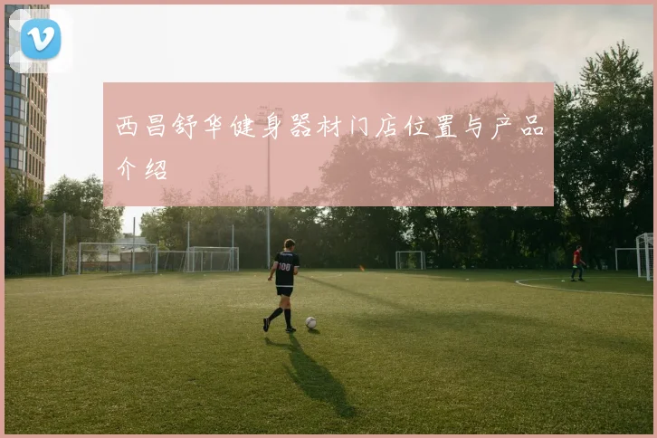 西昌舒华健身器材门店位置与产品介绍