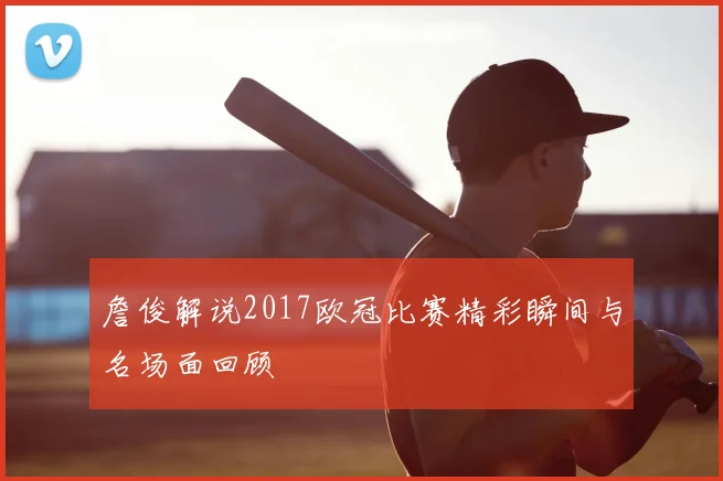 詹俊解说2017欧冠比赛精彩瞬间与名场面回顾