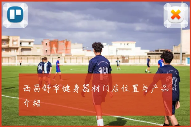 西昌舒华健身器材门店位置与产品介绍