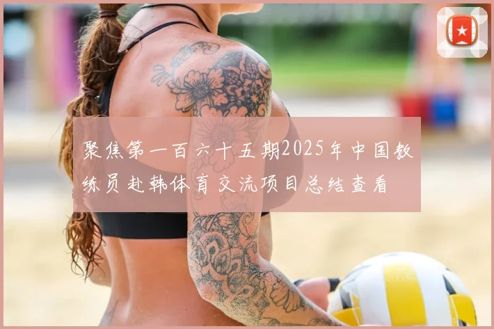聚焦第一百六十五期2025年中国教练员赴韩体育交流项目总结查看