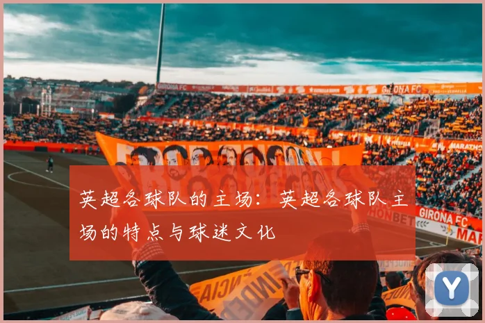 英超各球队的主场：英超各球队主场的特点与球迷文化