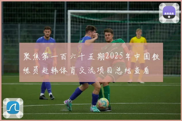 聚焦第一百六十五期2025年中国教练员赴韩体育交流项目总结查看